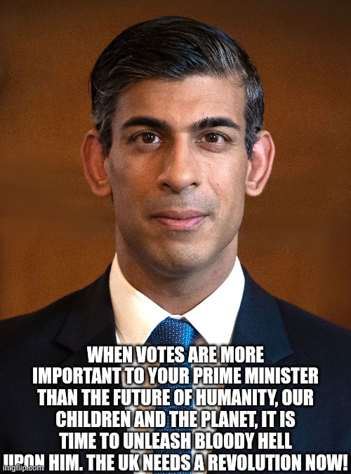 Rishi is a liar and terrorist | WHEN VOTES ARE MORE IMPORTANT TO YOUR PRIME MINISTER THAN THE FUTURE OF HUMANITY, OUR CHILDREN AND THE PLANET, IT IS TIME TO UNLEASH BLOODY HELL UPON HIM. THE UK NEEDS A REVOLUTION NOW! | made w/ Imgflip meme maker