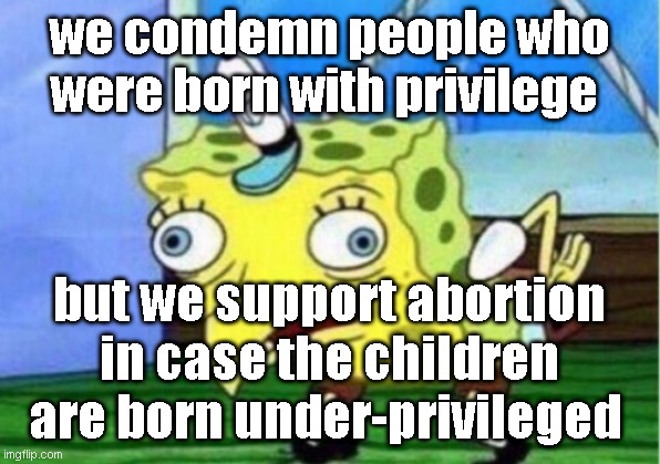 Mocking Spongebob Meme | we condemn people who were born with privilege; but we support abortion in case the children are born under-privileged | image tagged in memes,mocking spongebob | made w/ Imgflip meme maker