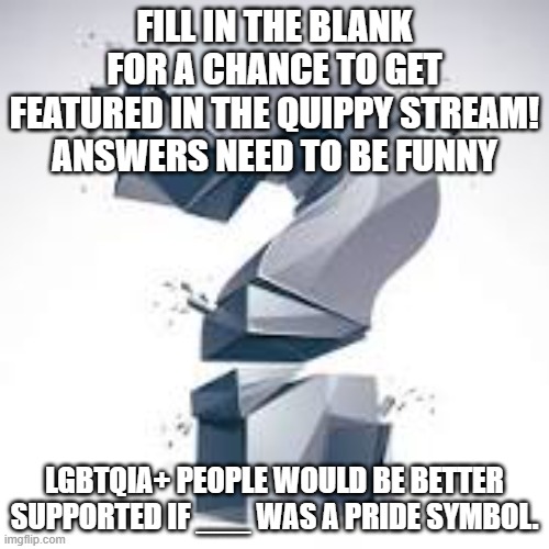 Fill in the blank. | FILL IN THE BLANK FOR A CHANCE TO GET FEATURED IN THE QUIPPY STREAM!
ANSWERS NEED TO BE FUNNY; LGBTQIA+ PEOPLE WOULD BE BETTER SUPPORTED IF ___ WAS A PRIDE SYMBOL. | image tagged in quippy,lgbtq | made w/ Imgflip meme maker