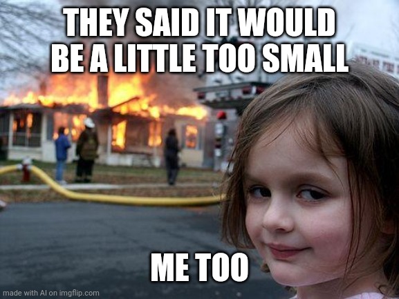 ? | THEY SAID IT WOULD BE A LITTLE TOO SMALL; ME TOO | image tagged in memes,disaster girl,ai meme | made w/ Imgflip meme maker