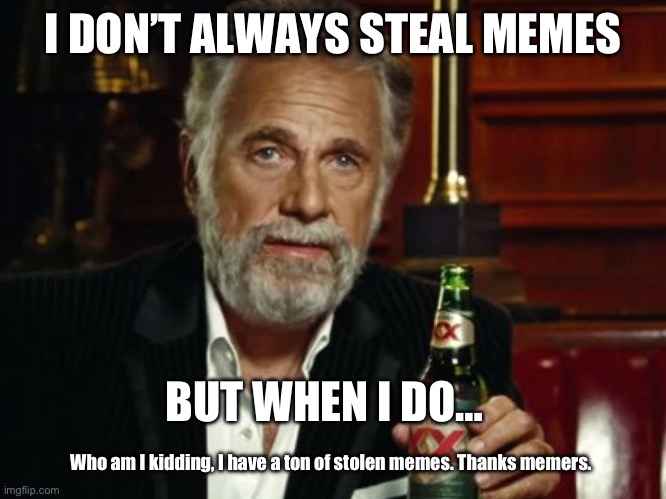 I don’t always steal memes | I DON’T ALWAYS STEAL MEMES; BUT WHEN I DO…; Who am I kidding, I have a ton of stolen memes. Thanks memers. | image tagged in memes about memes | made w/ Imgflip meme maker