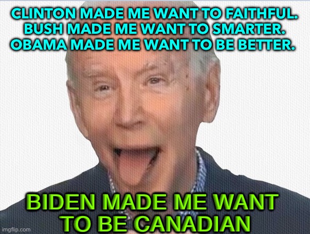 Biden makes me want to be Canadian | CLINTON MADE ME WANT TO FAITHFUL. 
BUSH MADE ME WANT TO SMARTER. 
OBAMA MADE ME WANT TO BE BETTER. BIDEN MADE ME WANT 
TO BE CANADIAN | image tagged in joe biden | made w/ Imgflip meme maker