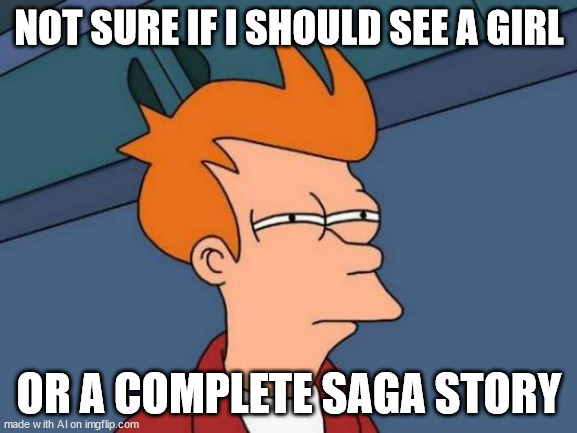 the decisions we all must make. | NOT SURE IF I SHOULD SEE A GIRL; OR A COMPLETE SAGA STORY | image tagged in memes,futurama fry | made w/ Imgflip meme maker