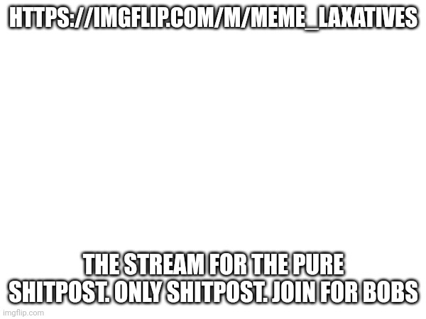 HTTPS://IMGFLIP.COM/M/MEME_LAXATIVES; THE STREAM FOR THE PURE SHITPOST. ONLY SHITPOST. JOIN FOR BOBS | made w/ Imgflip meme maker