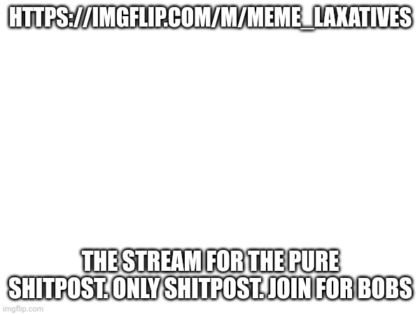 HTTPS://IMGFLIP.COM/M/MEME_LAXATIVES; THE STREAM FOR THE PURE SHITPOST. ONLY SHITPOST. JOIN FOR BOBS | made w/ Imgflip meme maker