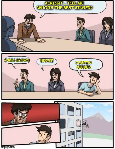 Boardroom Meeting Suggestion Meme | ALRIGHT .. TELL ME WHO IS THE BEST SINGER? CHRIS BROWN  DRAKE JUSTIN BIEBER | image tagged in memes,boardroom meeting suggestion | made w/ Imgflip meme maker