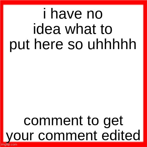 Red box | i have no idea what to put here so uhhhhh; comment to get your comment edited | image tagged in red box | made w/ Imgflip meme maker