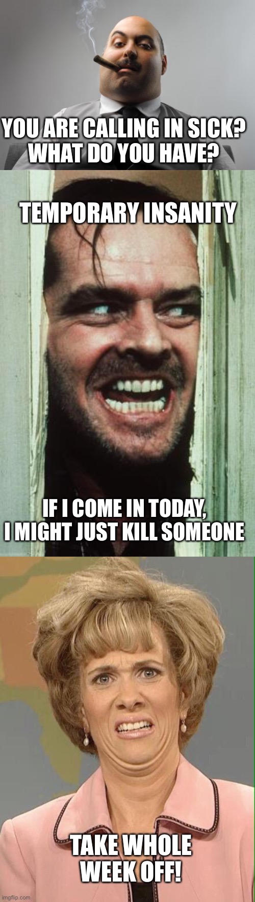 This is best used on a Monday! | YOU ARE CALLING IN SICK?
WHAT DO YOU HAVE? TEMPORARY INSANITY; IF I COME IN TODAY, I MIGHT JUST KILL SOMEONE; TAKE WHOLE WEEK OFF! | image tagged in scumbag boss,here's johnny,eww,temporary insanity | made w/ Imgflip meme maker
