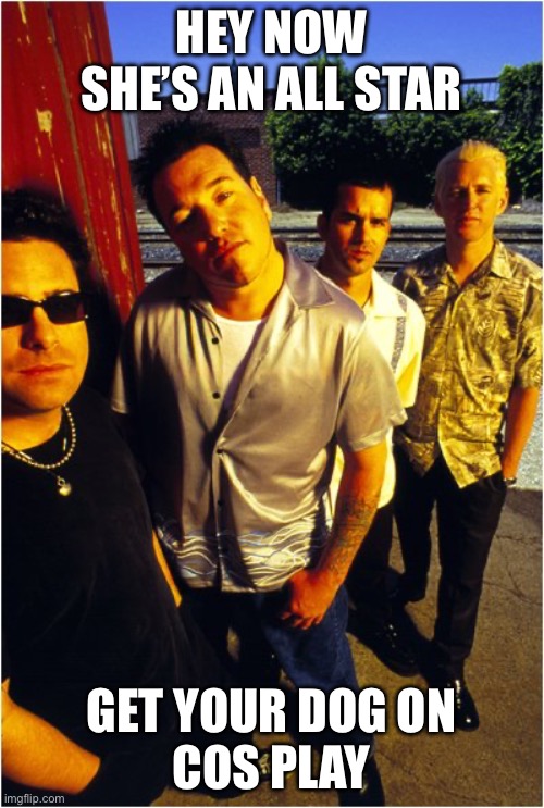 Smash Mouth | HEY NOW
SHE’S AN ALL STAR; GET YOUR DOG ON
COS PLAY | image tagged in smash mouth | made w/ Imgflip meme maker