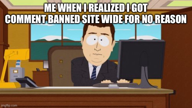 Aaaaand Its Gone | ME WHEN I REALIZED I GOT COMMENT BANNED SITE WIDE FOR NO REASON | image tagged in memes,aaaaand its gone | made w/ Imgflip meme maker