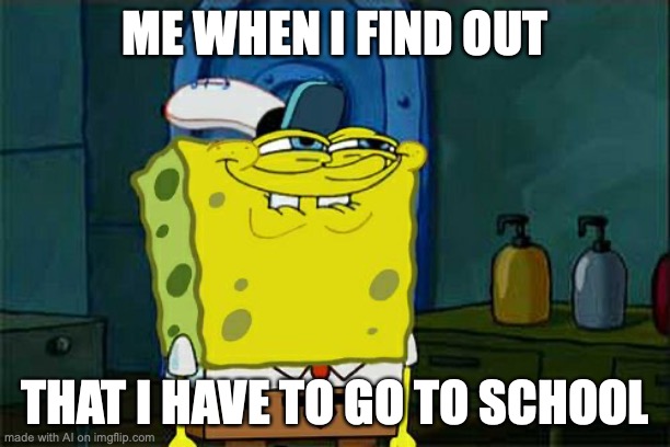 Don't You Squidward Meme | ME WHEN I FIND OUT; THAT I HAVE TO GO TO SCHOOL | image tagged in memes,don't you squidward | made w/ Imgflip meme maker