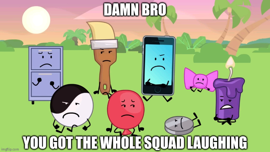 damn bro you got the whole squad laughing | image tagged in damn bro you got the whole squad laughing | made w/ Imgflip meme maker