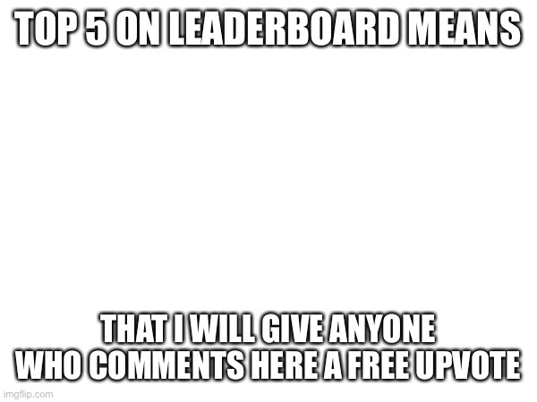 Past 7 days leaderboard | TOP 5 ON LEADERBOARD MEANS; THAT I WILL GIVE ANYONE WHO COMMENTS HERE A FREE UPVOTE | made w/ Imgflip meme maker