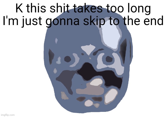 Low quality skull emoji | K this shit takes too long I'm just gonna skip to the end | image tagged in low quality skull emoji | made w/ Imgflip meme maker