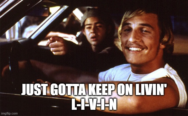 L-I-V-I-N | JUST GOTTA KEEP ON LIVIN'
L-I-V-I-N | image tagged in dazed and confused,wooderson,groovy | made w/ Imgflip meme maker