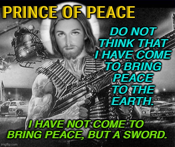 Prince of Peace? | PRINCE OF PEACE; DO NOT 
THINK THAT 
I HAVE COME 
TO BRING 
PEACE 
TO THE 
EARTH. I HAVE NOT COME TO 
BRING PEACE, BUT A SWORD. | image tagged in jesus christ | made w/ Imgflip meme maker
