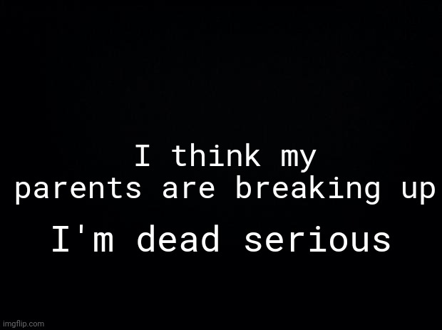 Today was the most depressing day of my life | I think my parents are breaking up; I'm dead serious | image tagged in black background,fatherless | made w/ Imgflip meme maker