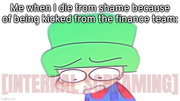 Bambi Internal Screaming | Me when I die from shame because of being kicked from the finance team: | image tagged in bambi internal screaming | made w/ Imgflip meme maker