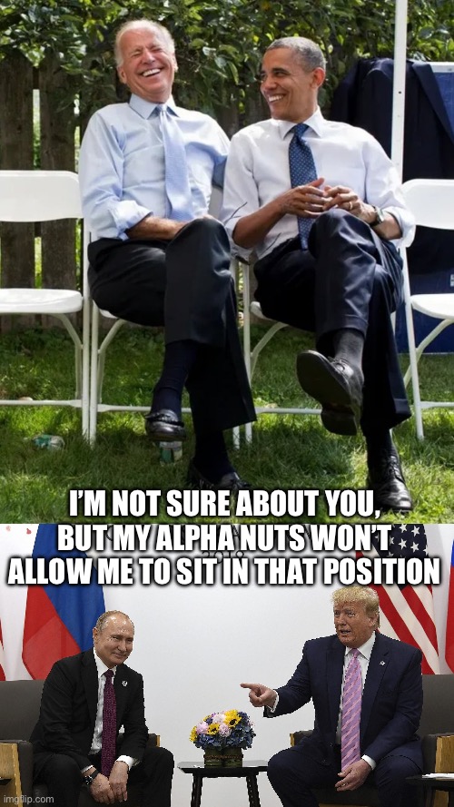 I’M NOT SURE ABOUT YOU, BUT MY ALPHA NUTS WON’T ALLOW ME TO SIT IN THAT POSITION | image tagged in donald trump,republicans,maga,vladimir putin,joe biden | made w/ Imgflip meme maker