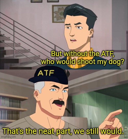 That's the neat part, you don't | But without the ATF, who would shoot my dog? That's the neat part, we still would. | image tagged in that's the neat part you don't | made w/ Imgflip meme maker