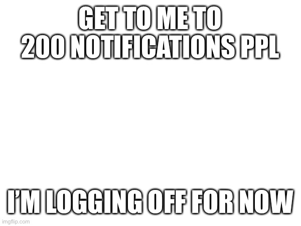 GET TO ME TO 200 NOTIFICATIONS PPL; I’M LOGGING OFF FOR NOW | made w/ Imgflip meme maker