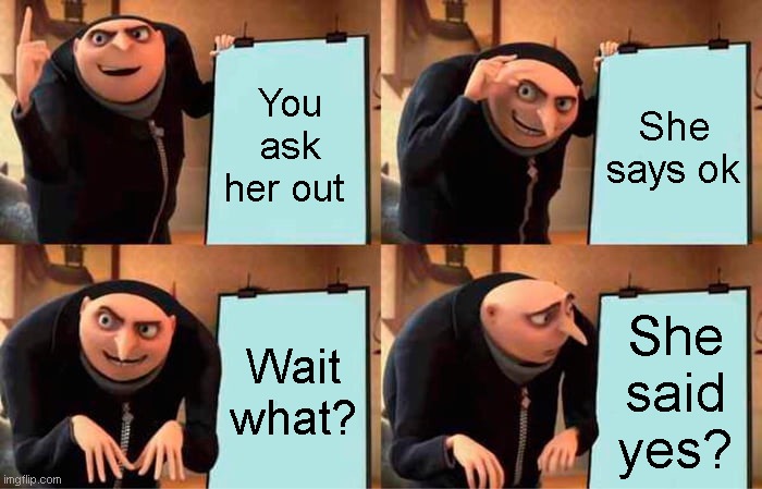how to ask a girl | You ask her out; She says ok; Wait what? She said yes? | image tagged in memes,gru's plan | made w/ Imgflip meme maker