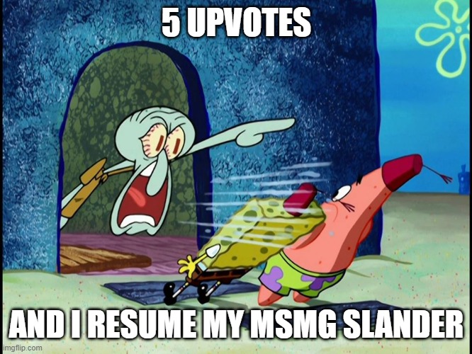 YouTube, will provide link in comments if asked | 5 UPVOTES; AND I RESUME MY MSMG SLANDER | image tagged in yelling squidward | made w/ Imgflip meme maker