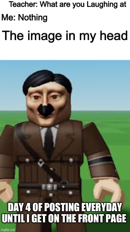 Roblox Hitler | Teacher: What are you Laughing at; Me: Nothing; The image in my head; DAY 4 OF POSTING EVERYDAY UNTIL I GET ON THE FRONT PAGE | image tagged in funny,ww2,memes,hitler,history | made w/ Imgflip meme maker