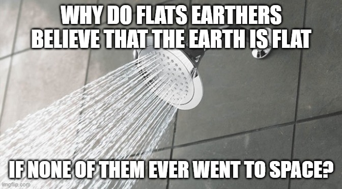 It's True | WHY DO FLATS EARTHERS BELIEVE THAT THE EARTH IS FLAT; IF NONE OF THEM EVER WENT TO SPACE? | image tagged in shower thoughts | made w/ Imgflip meme maker