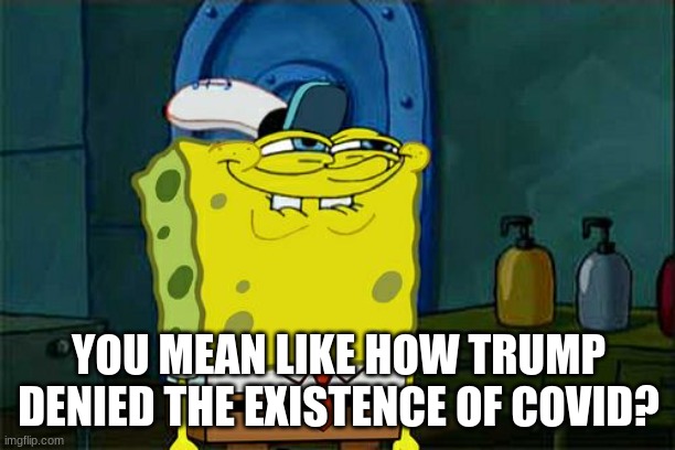 Don't You Squidward Meme | YOU MEAN LIKE HOW TRUMP DENIED THE EXISTENCE OF COVID? | image tagged in memes,don't you squidward | made w/ Imgflip meme maker