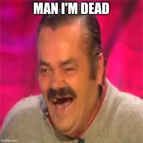 Laughing Mexican | MAN I'M DEAD | image tagged in laughing mexican | made w/ Imgflip meme maker