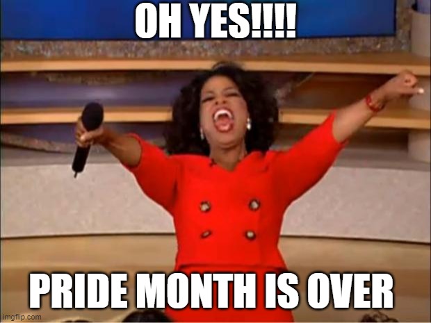 Pride month is over ?‍? | OH YES!!!! PRIDE MONTH IS OVER | image tagged in memes,oprah you get a | made w/ Imgflip meme maker