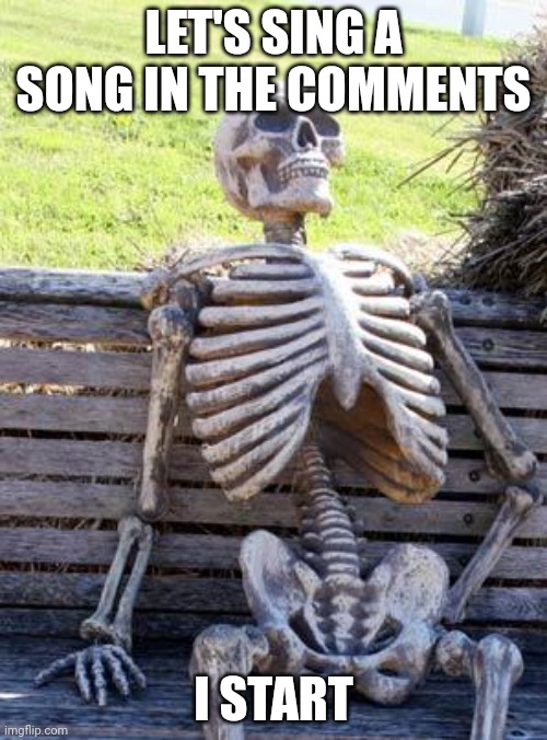 Waiting Skeleton | LET'S SING A SONG IN THE COMMENTS; I START | image tagged in memes,waiting skeleton | made w/ Imgflip meme maker