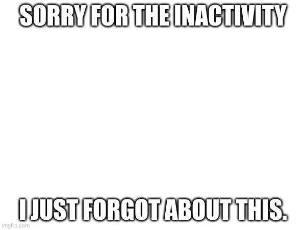Sorry | SORRY FOR THE INACTIVITY; I JUST FORGOT ABOUT THIS. | image tagged in run away | made w/ Imgflip meme maker