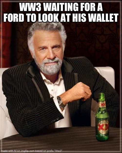 The Most Interesting Man In The World Meme | WW3 WAITING FOR A FORD TO LOOK AT HIS WALLET | image tagged in memes,the most interesting man in the world | made w/ Imgflip meme maker