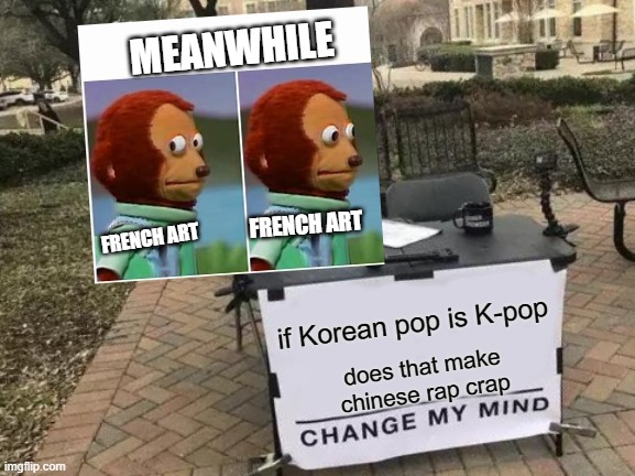 Change My Mind | MEANWHILE; FRENCH ART; FRENCH ART; if Korean pop is K-pop; does that make chinese rap crap | image tagged in memes,change my mind | made w/ Imgflip meme maker