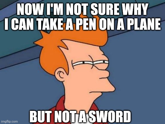 Futurama Fry Meme | NOW I'M NOT SURE WHY I CAN TAKE A PEN ON A PLANE BUT NOT A SWORD | image tagged in memes,futurama fry | made w/ Imgflip meme maker
