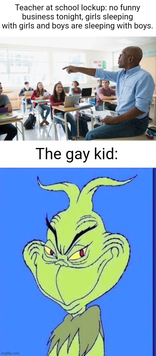 Meme #2,975 | Teacher at school lockup: no funny business tonight, girls sleeping with girls and boys are sleeping with boys. The gay kid: | image tagged in good grinch,memes,sleepover,school,gay,boys | made w/ Imgflip meme maker