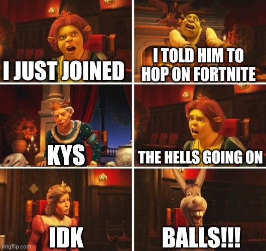 Shrek Fiona Harold Donkey | I JUST JOINED; I TOLD HIM TO HOP ON FORTNITE; THE HELLS GOING ON; KYS; BALLS!!! IDK | image tagged in shrek fiona harold donkey | made w/ Imgflip meme maker
