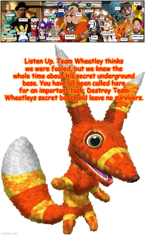 It's time to prepare. | Listen Up. Team Wheatley thinks we were fooled, but we knew the whole time about his secret underground base. You have all been called here for an important task; Destroy Team Wheatleys secret base, and leave no survivors. | image tagged in pretztail | made w/ Imgflip meme maker