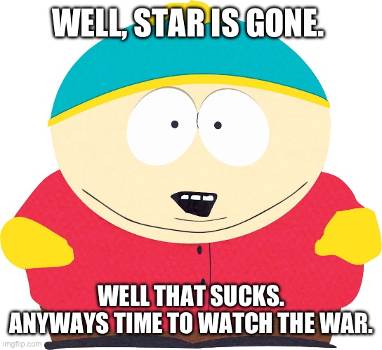 I missed the part where’s that my problem. -Eric Cartman | WELL, STAR IS GONE. WELL THAT SUCKS. ANYWAYS TIME TO WATCH THE WAR. | image tagged in eric cartman | made w/ Imgflip meme maker