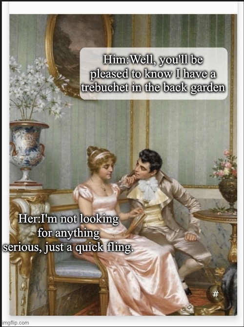 Quick fling | Him:Well, you'll be pleased to know I have a trebuchet in the back garden; Her:I'm not looking for anything serious, just a quick fling. | image tagged in classic art flirting,trebuchet | made w/ Imgflip meme maker
