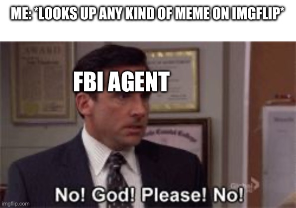 I feel bad for him tbh with so many cursed memes | ME: *LOOKS UP ANY KIND OF MEME ON IMGFLIP*; FBI AGENT | image tagged in oh god please no,fbi agent | made w/ Imgflip meme maker