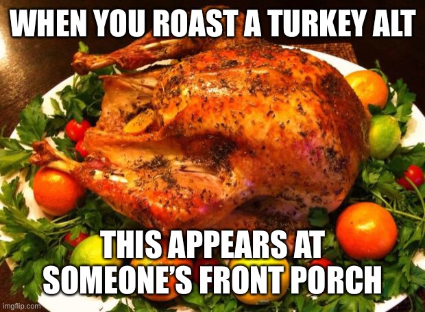 XD | WHEN YOU ROAST A TURKEY ALT; THIS APPEARS AT SOMEONE’S FRONT PORCH | image tagged in roasted turkey | made w/ Imgflip meme maker