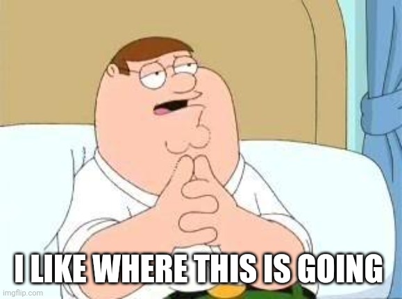peter griffin go on | I LIKE WHERE THIS IS GOING | image tagged in peter griffin go on | made w/ Imgflip meme maker