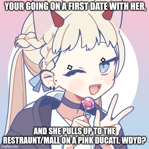 rp! btw i only do memechat :/ normal rules apply | YOUR GOING ON A FIRST DATE WITH HER, AND SHE PULLS UP TO THE RESTRAUNT/MALL ON A PINK DUCATI. WDYD? | made w/ Imgflip meme maker