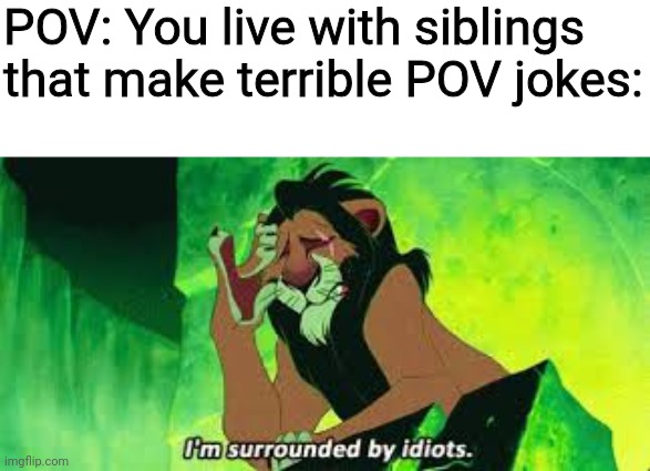 i'm surrounded by idiots | POV: You live with siblings that make terrible POV jokes: | image tagged in i'm surrounded by idiots,siblings,pov,lion king | made w/ Imgflip meme maker