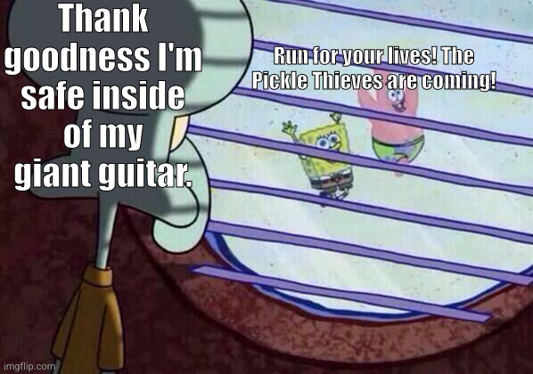 thieves hate guitars | Thank goodness I'm safe inside of my giant guitar. Run for your lives! The Pickle Thieves are coming! | image tagged in squidward window,anti meme | made w/ Imgflip meme maker