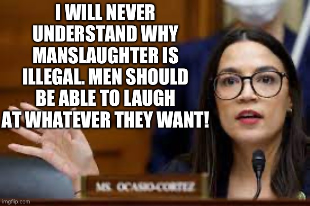 I WILL NEVER UNDERSTAND WHY MANSLAUGHTER IS ILLEGAL. MEN SHOULD BE ABLE TO LAUGH AT WHATEVER THEY WANT! | image tagged in aoc,stupid people,republicans,donald trump,men | made w/ Imgflip meme maker