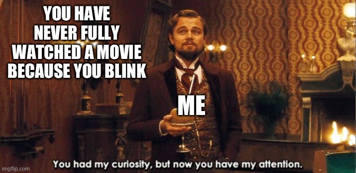 You had my curiosity, but now you have my attention | YOU HAVE NEVER FULLY WATCHED A MOVIE BECAUSE YOU BLINK; ME | image tagged in you had my curiosity but now you have my attention | made w/ Imgflip meme maker